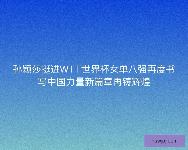 孙颖莎挺进WTT世界杯女单八强再度书写中国力量新篇章再铸辉煌