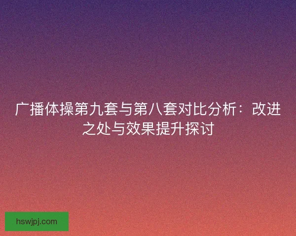 广播体操第九套与第八套对比分析：改进之处与效果提升探讨